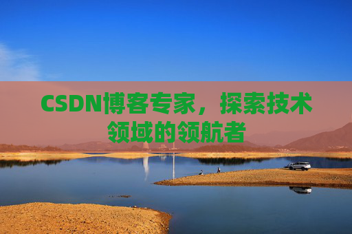 CSDN博客专家，探索技术领域的领航者